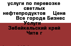 услуги по перевозке светлых нефтепродуктов  › Цена ­ 30 - Все города Бизнес » Услуги   . Забайкальский край,Чита г.